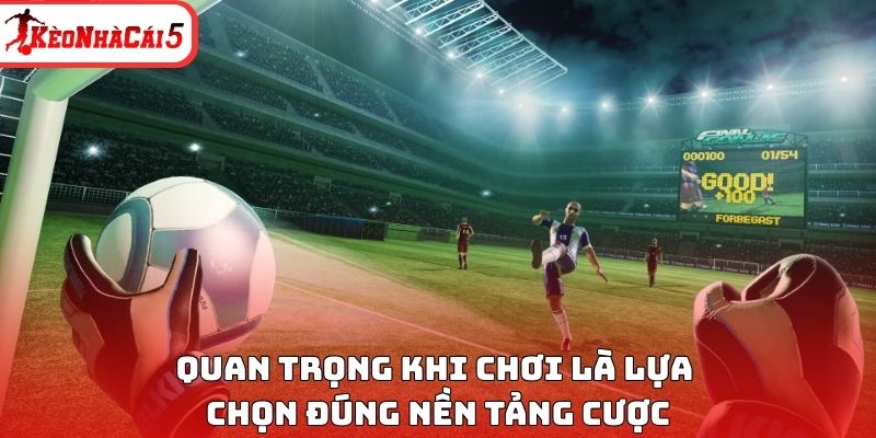 Quan trọng khi chơi là lựa chọn đúng nền tảng cược
