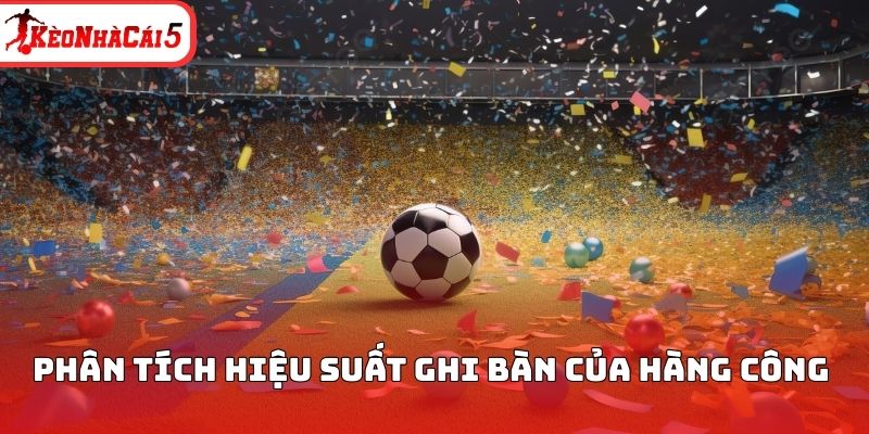 Phân tích hiệu suất ghi bàn của hàng công