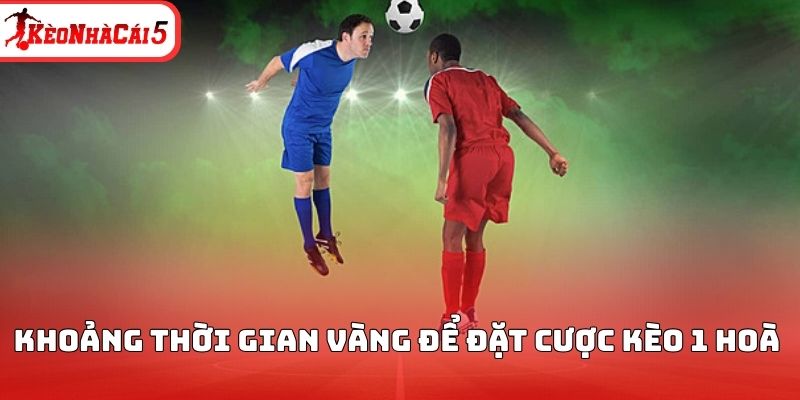 Khoảng thời gian vàng để đặt cược kèo 1 hoà 