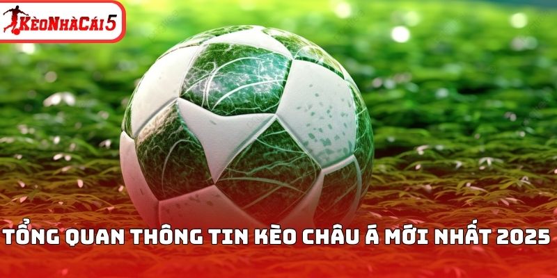 Tổng quan thông tin kèo Châu Á mới nhất 2025