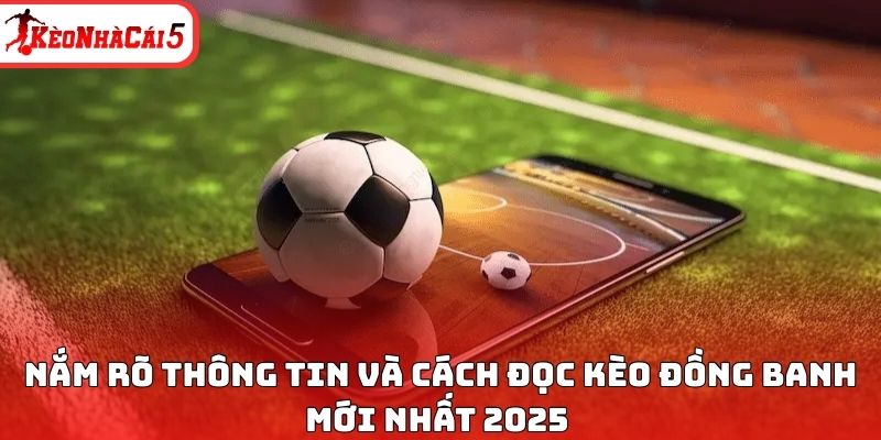 Nắm rõ thông tin và cách đọc kèo đồng banh mới nhất 2025 