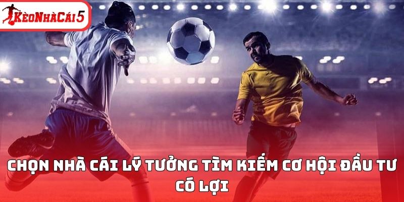 Chọn nhà cái lý tưởng tìm kiếm cơ hội đầu tư có lợi