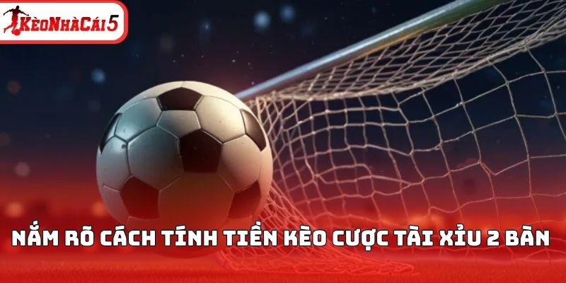 Nắm rõ cách tính tiền kèo cược tài xỉu 2 bàn 