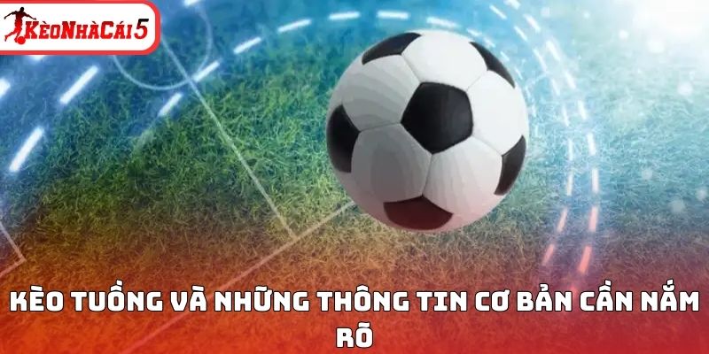 Kèo tuồng và những thông tin cơ bản cần nắm rõ