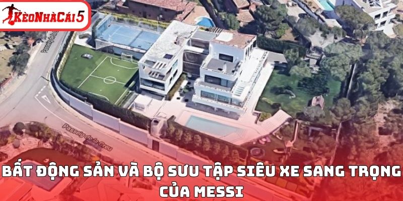 Bất động sản và bộ sưu tập siêu xe sang trọng của Messi