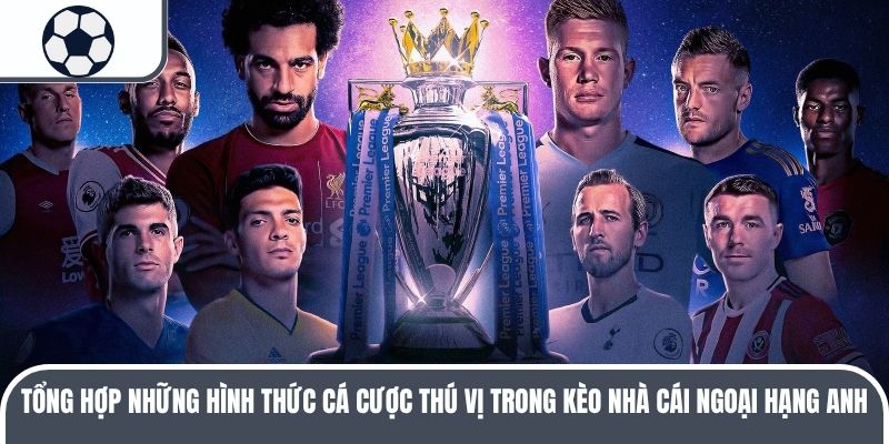 Tổng hợp những hình thức cá cược thú vị trong kèo nhà cái Ngoại hạng Anh